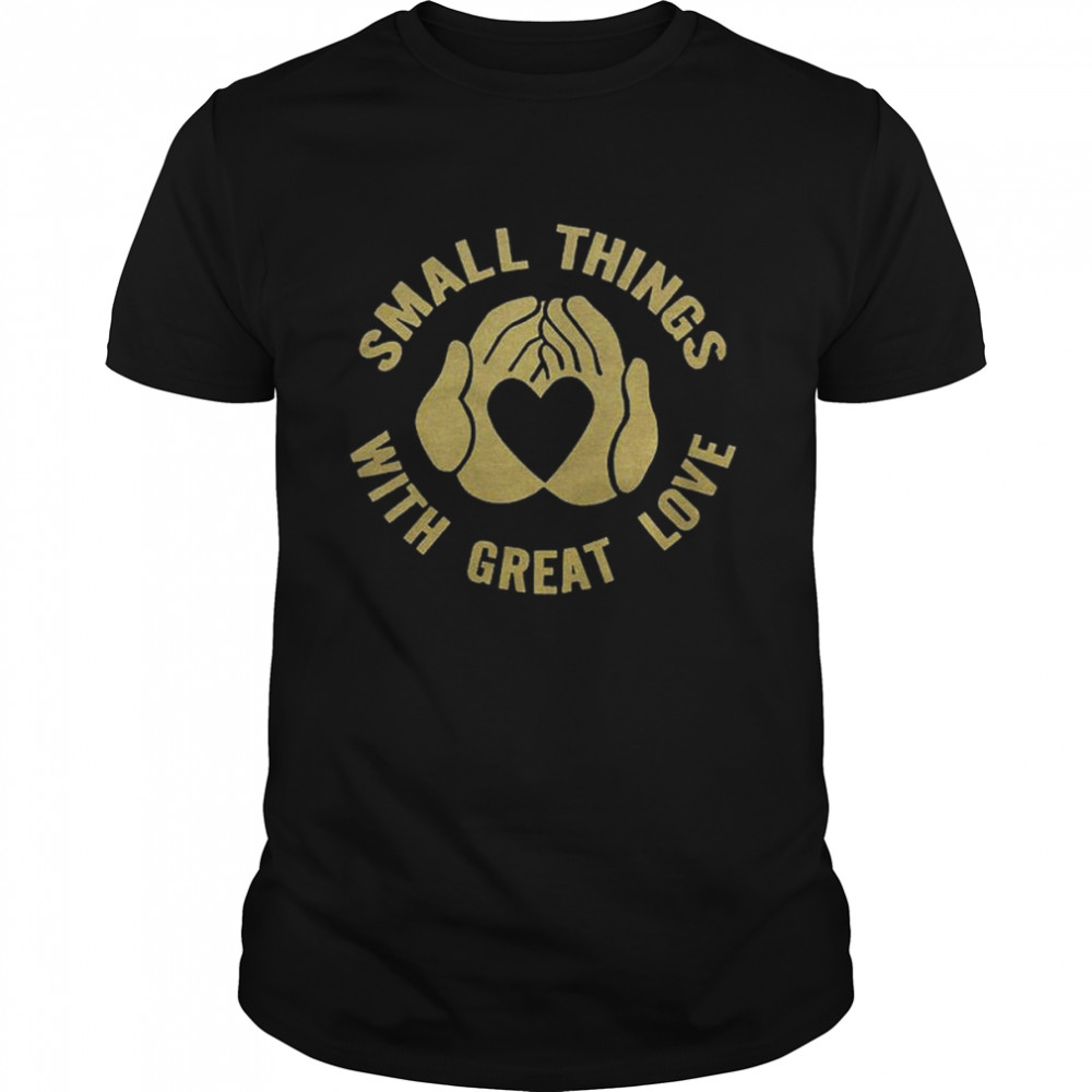 Small Things With Great Love shirt