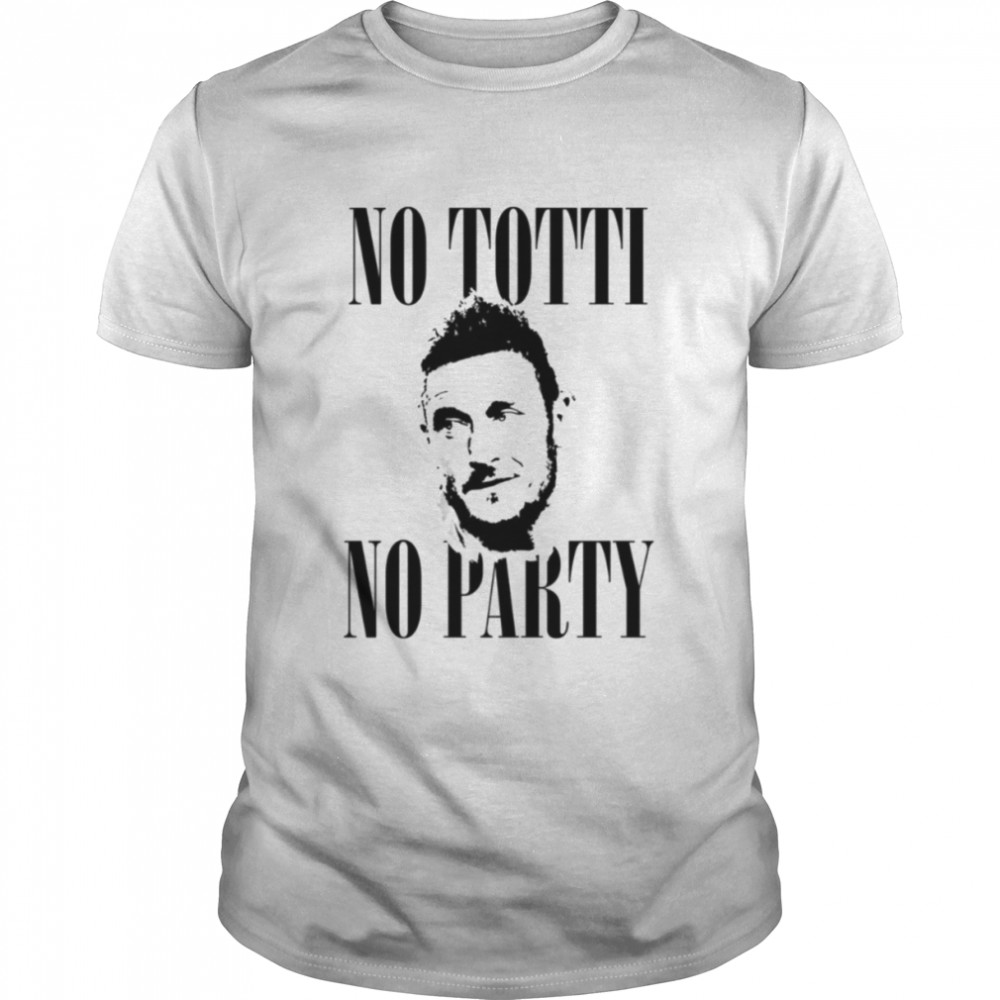 No Totti No Party Funny Football Francesco Totti shirt