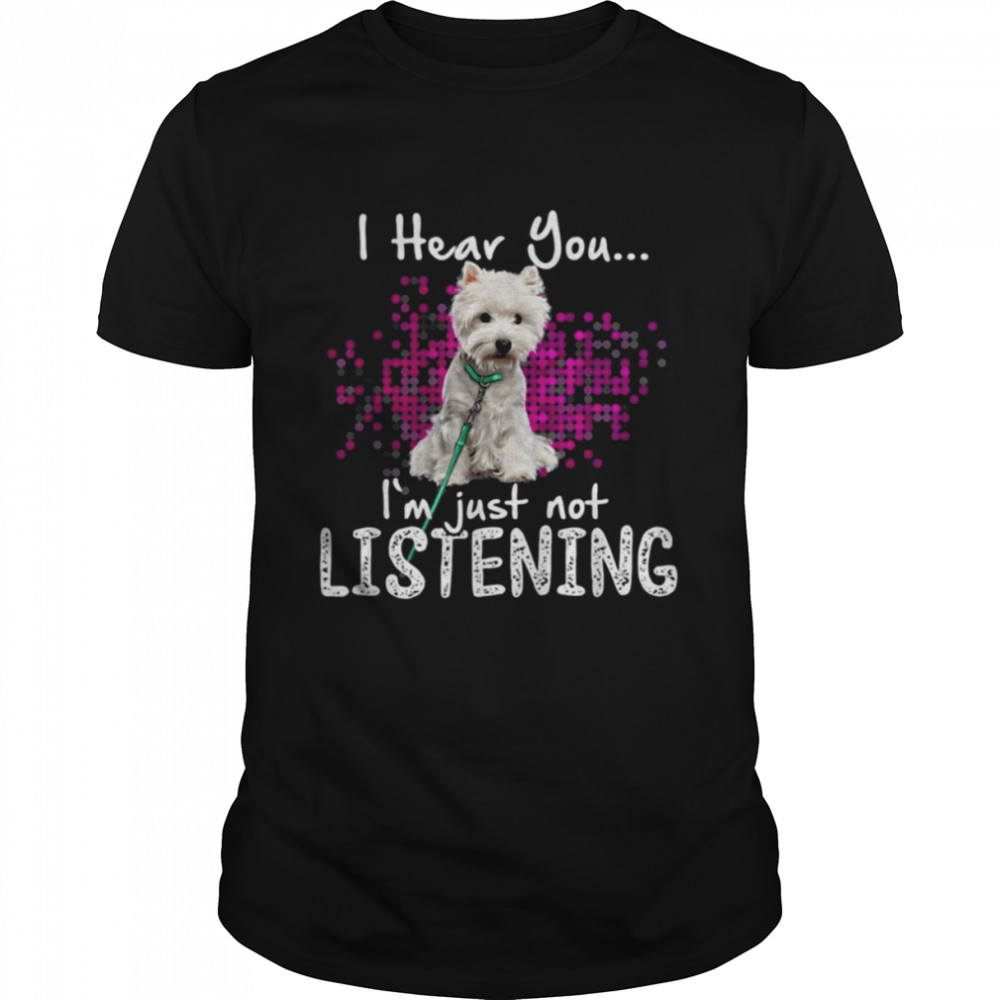 Westie Dog I Hear You I’m Just Not Listening shirt