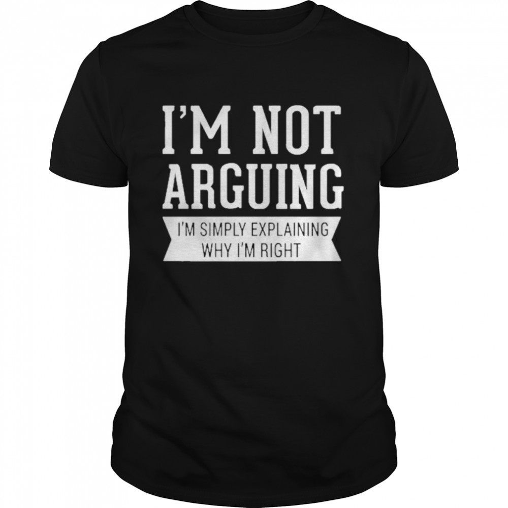 I’m Not Arguing I’m Simply Explaining Why I’m Right Shirt