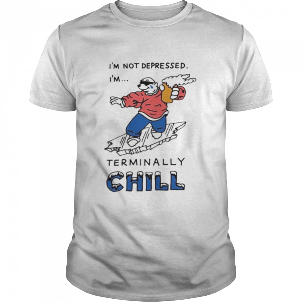 I’m not depressed I’m terminally chill shirt