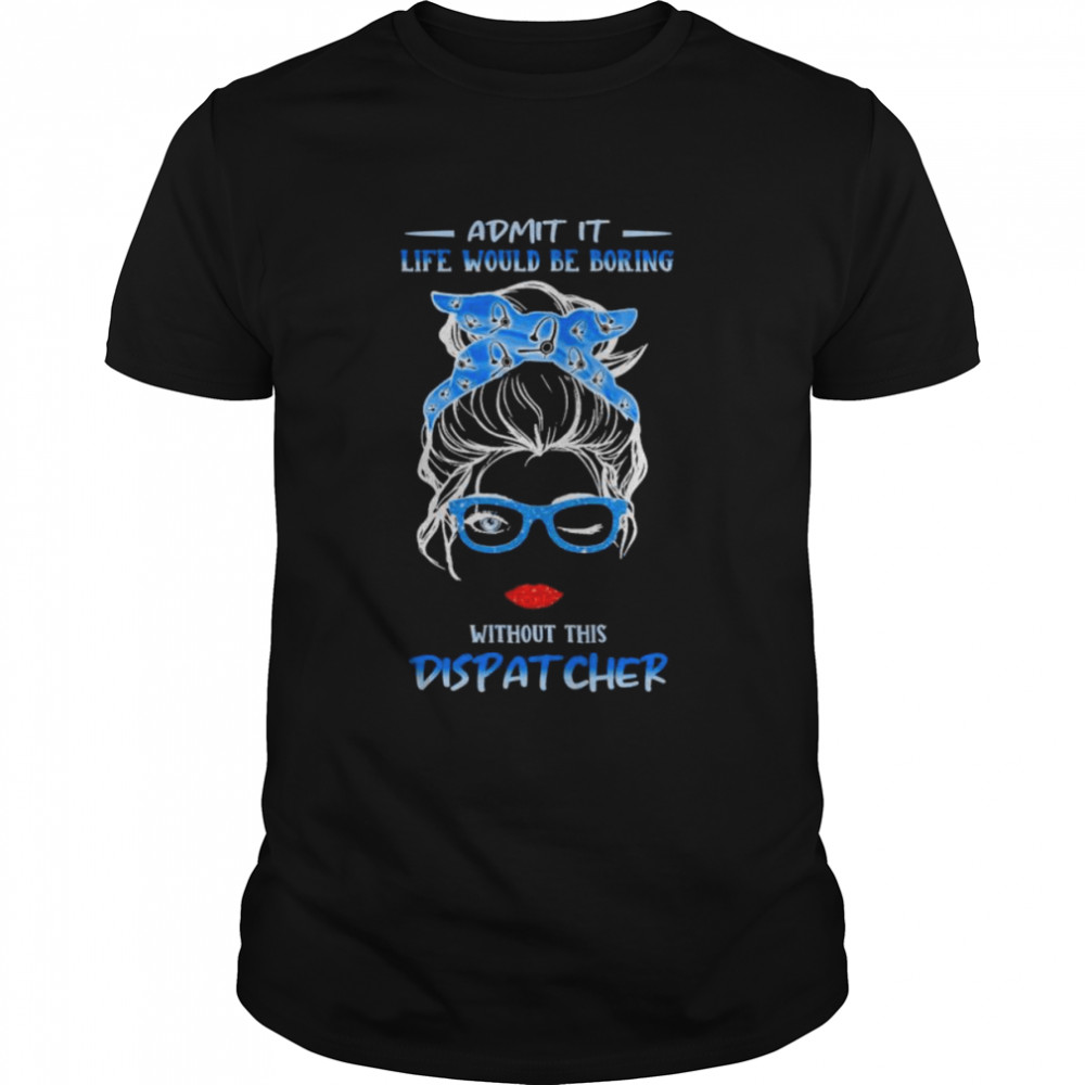 Messy Bun Girl Admit It Life Would Be Boring Without This Dispatcher Shirt