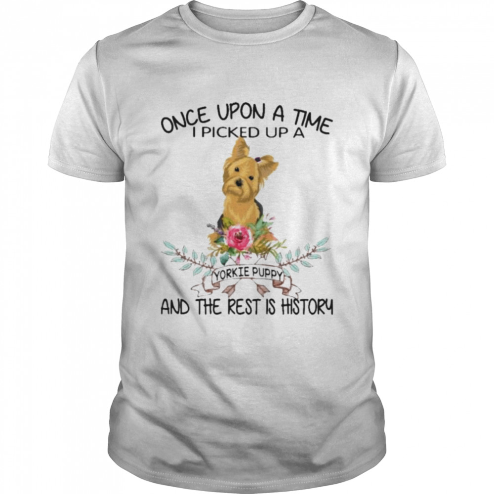 Once Upon a Time I picked up a Yorkie Puppy and the Rest is History shirt