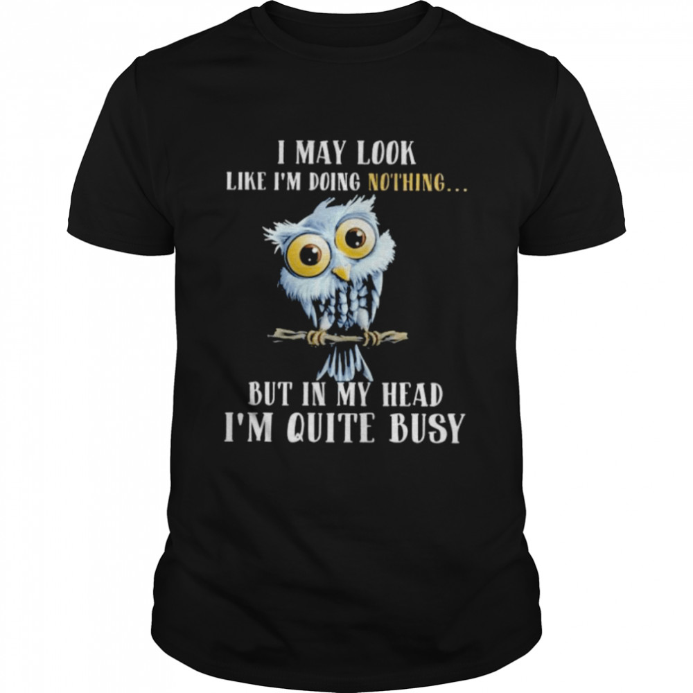 Owl I May Look Like I’m Doing Nothing But In My Head I’m Quite Busy Shirt