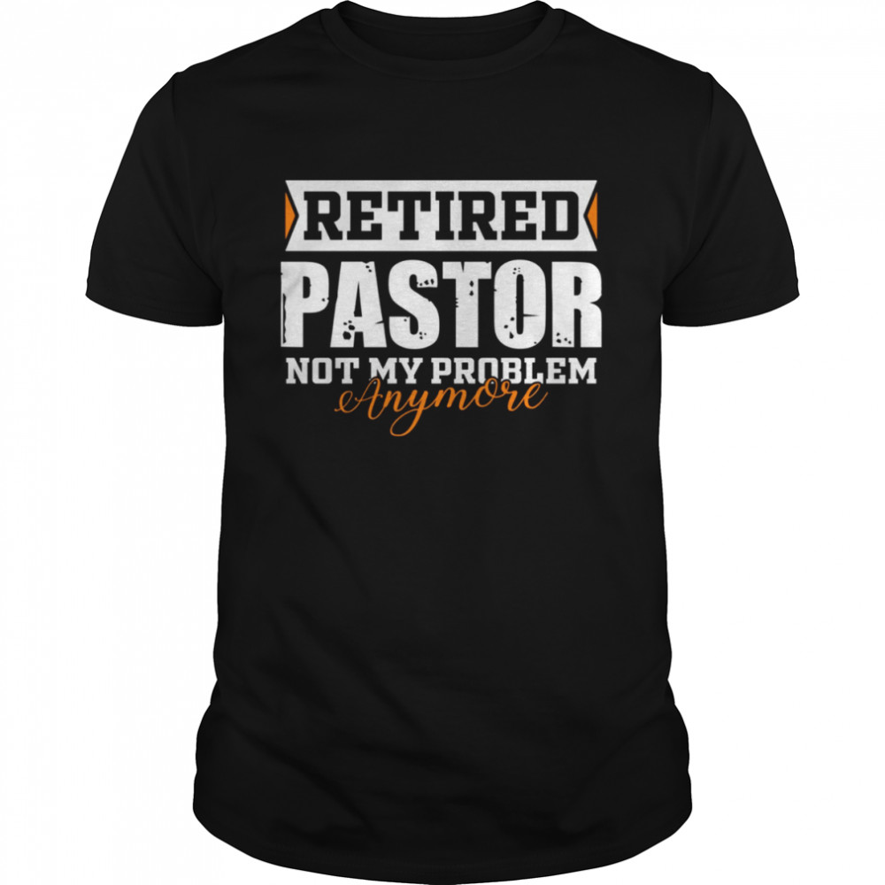 Retired Pastor Not My Problem Anymore Funny Retired shirt