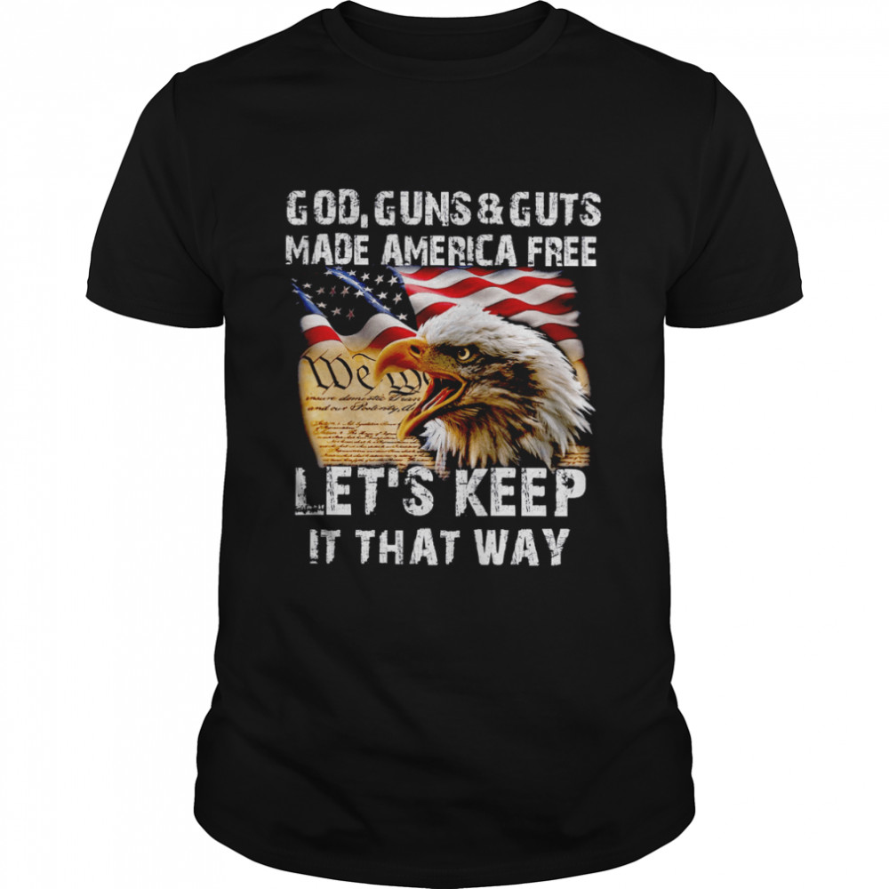 Eagle God Guns And Guts Made America Free Let’s Keep It That Way Shirt