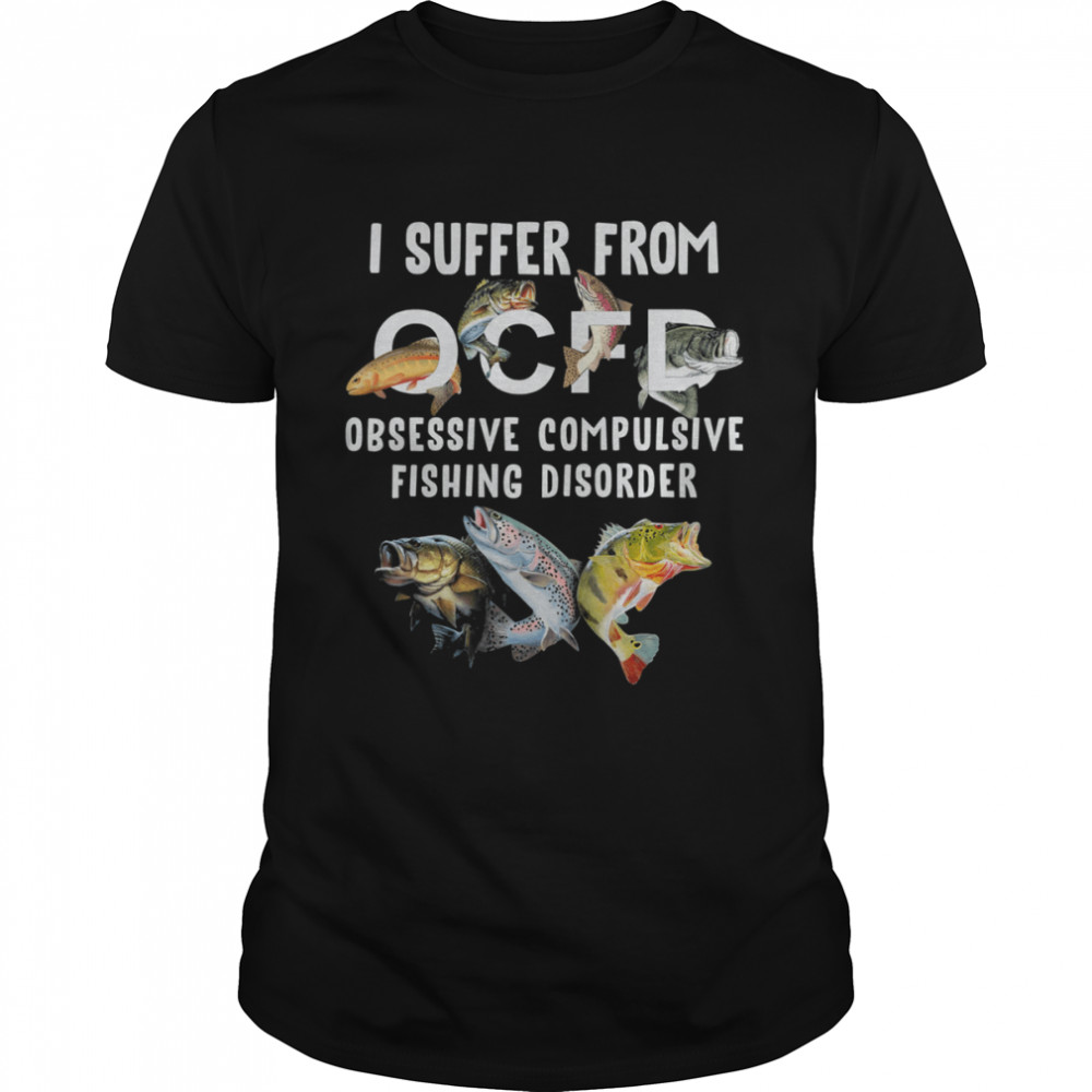 Fishing I Suffer From Ocfd Obsessive Compulsive Fishing Diosorder Shirt