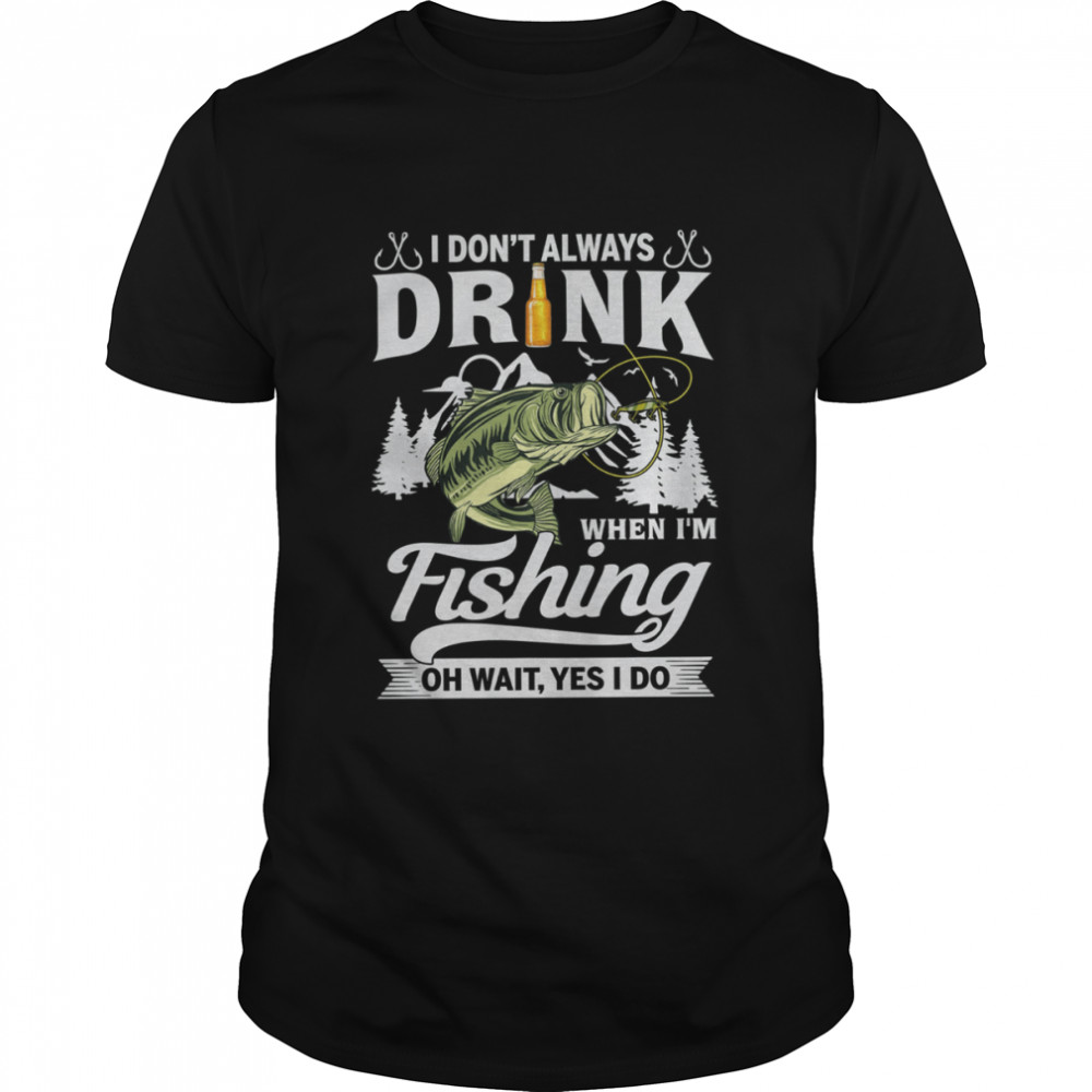 I Don’t Always Drink When I’m Fishing Oh Wait Yes I Do Shirt