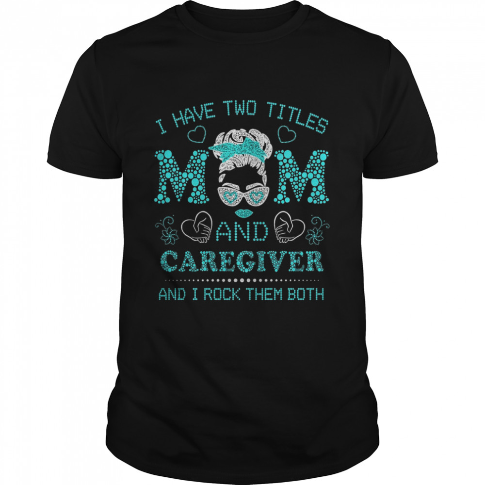 I Have Two Titles Mom And Caregiver And I Rock Them Both Shirt