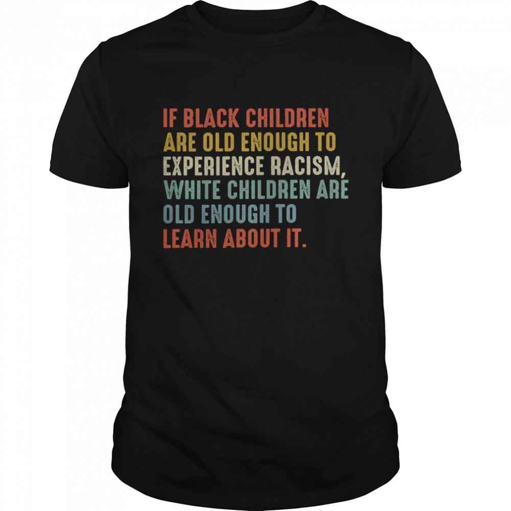 If Black Children Are Old Enough To Experience Racism White Children Are Old Enough To Learn About It Shirt