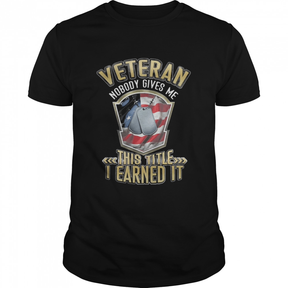 Veteran Nobody Gives Me This Title I Earned It Shirt