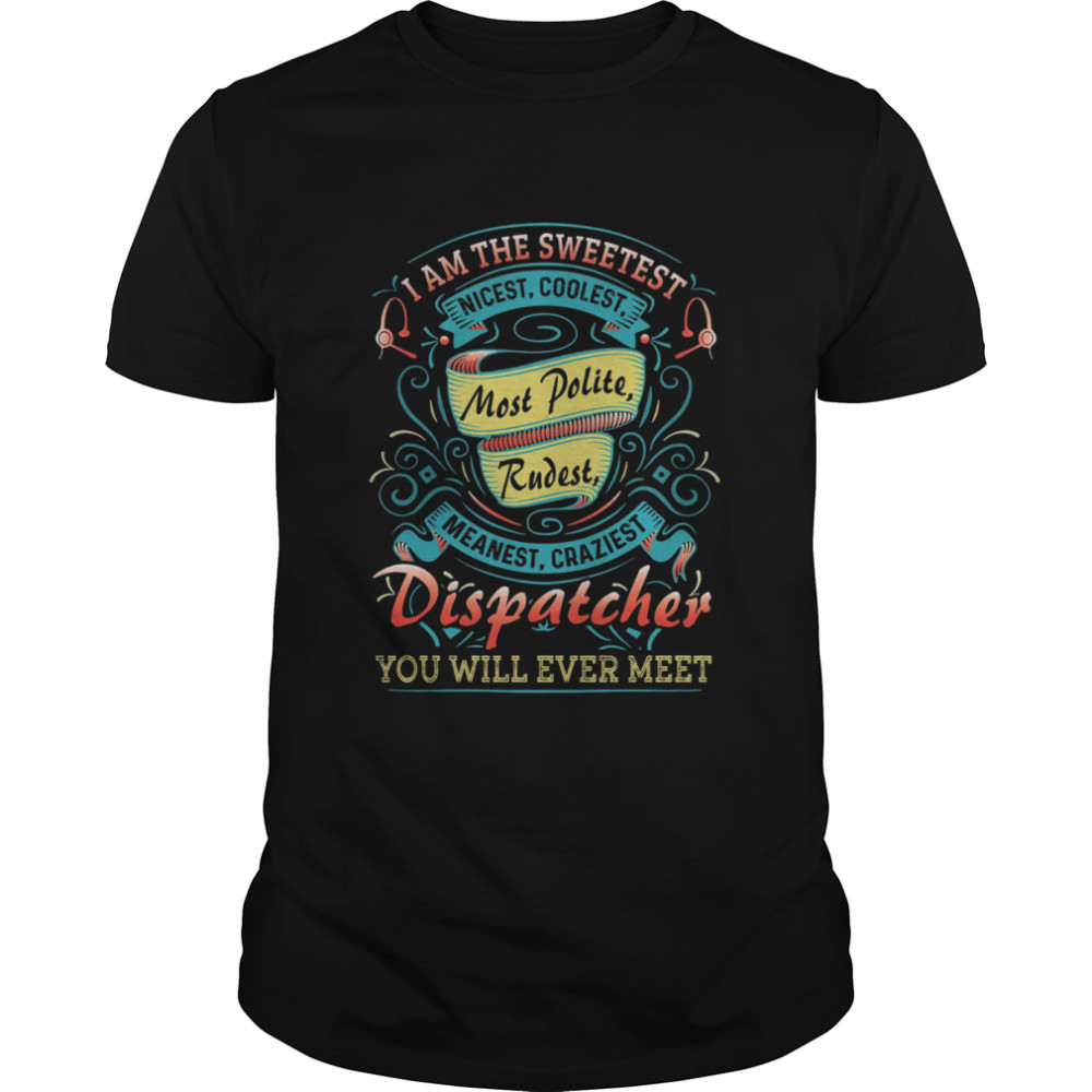 I Am The Sweetest Nicest Coolest Most Polite Rudest Meanest Cruelest Dispatcher Shirt