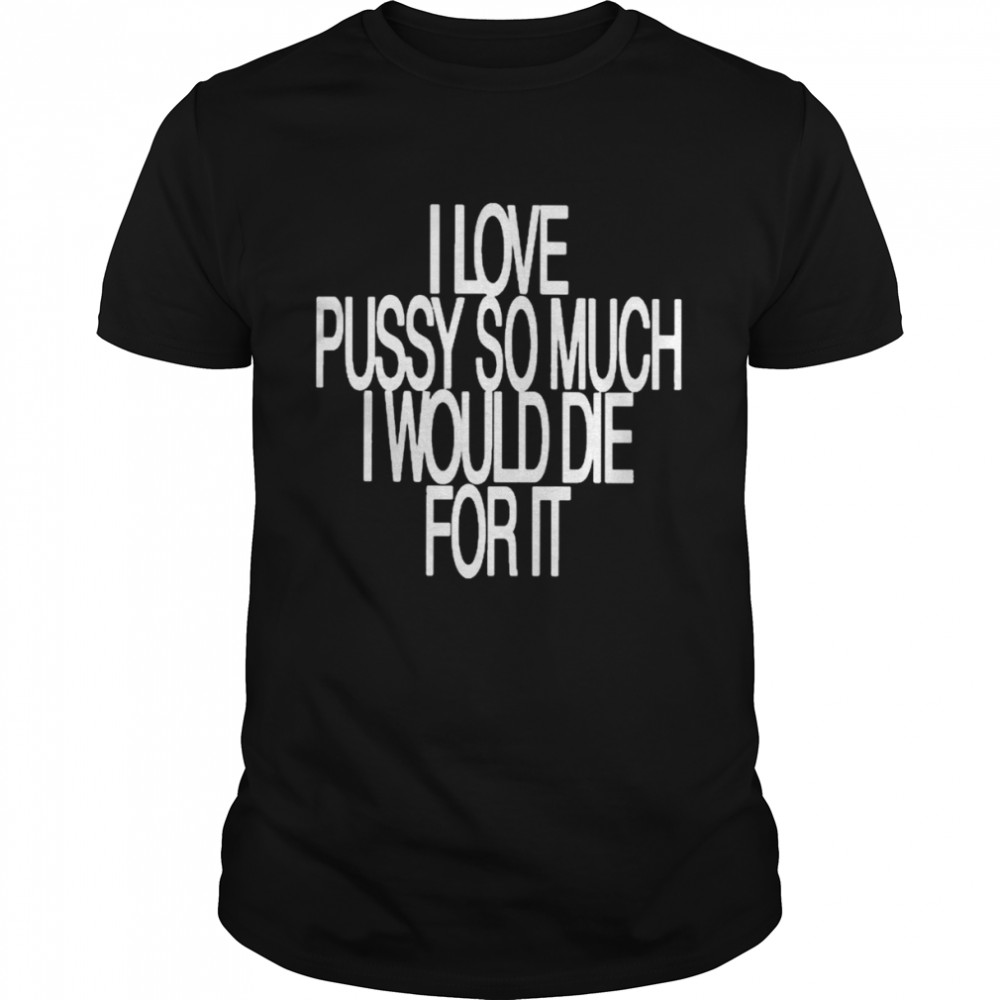 I love pussy so much I would die for it T-shirt