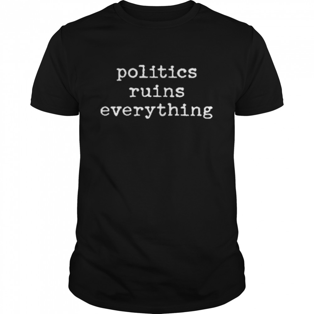 Politics ruins everything 2022 shirt