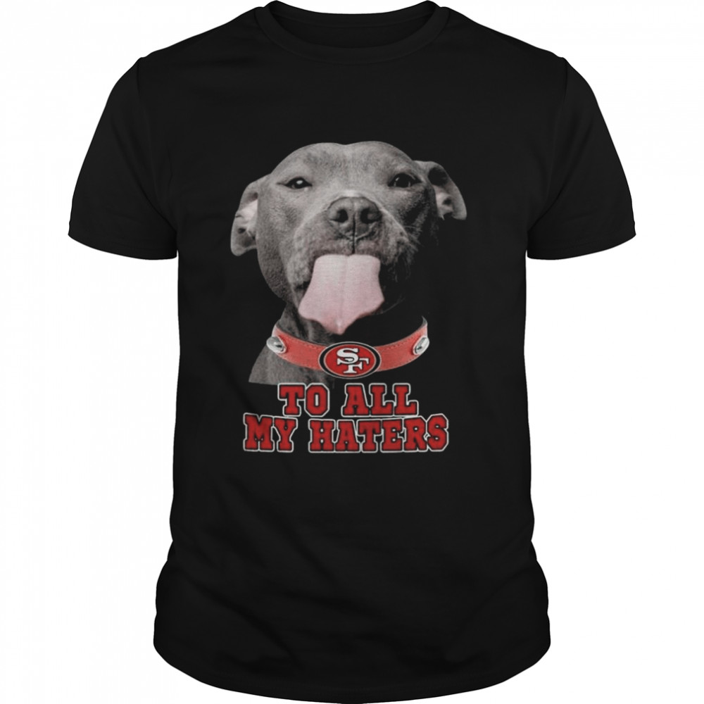 San Francisco 49ers To All My Haters Pitbull Shirt