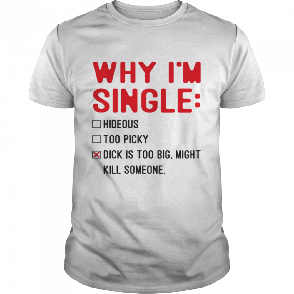 Sarcastic Idea Why I’m Single Hideous Too Picky Dick Is Too Big Might Kill Someone shirt