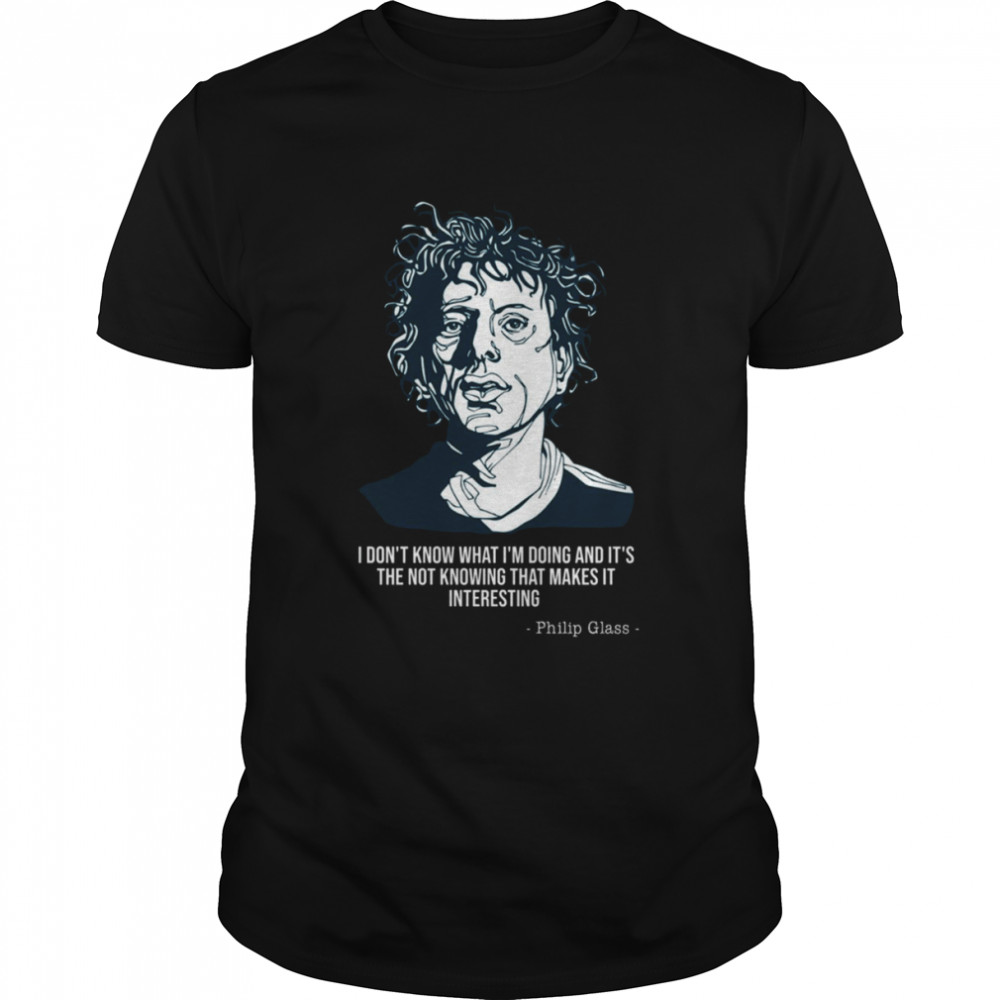 I Don’t Know What I’m Doing And It’s The Not Knowing Philip Glass shirt