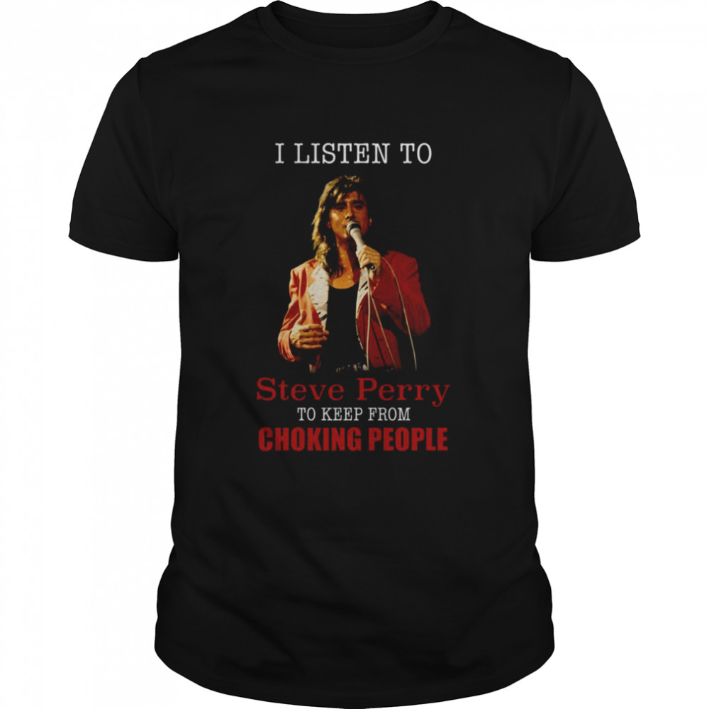 I Listen To Steve Perry To Keep From Choking People shirt