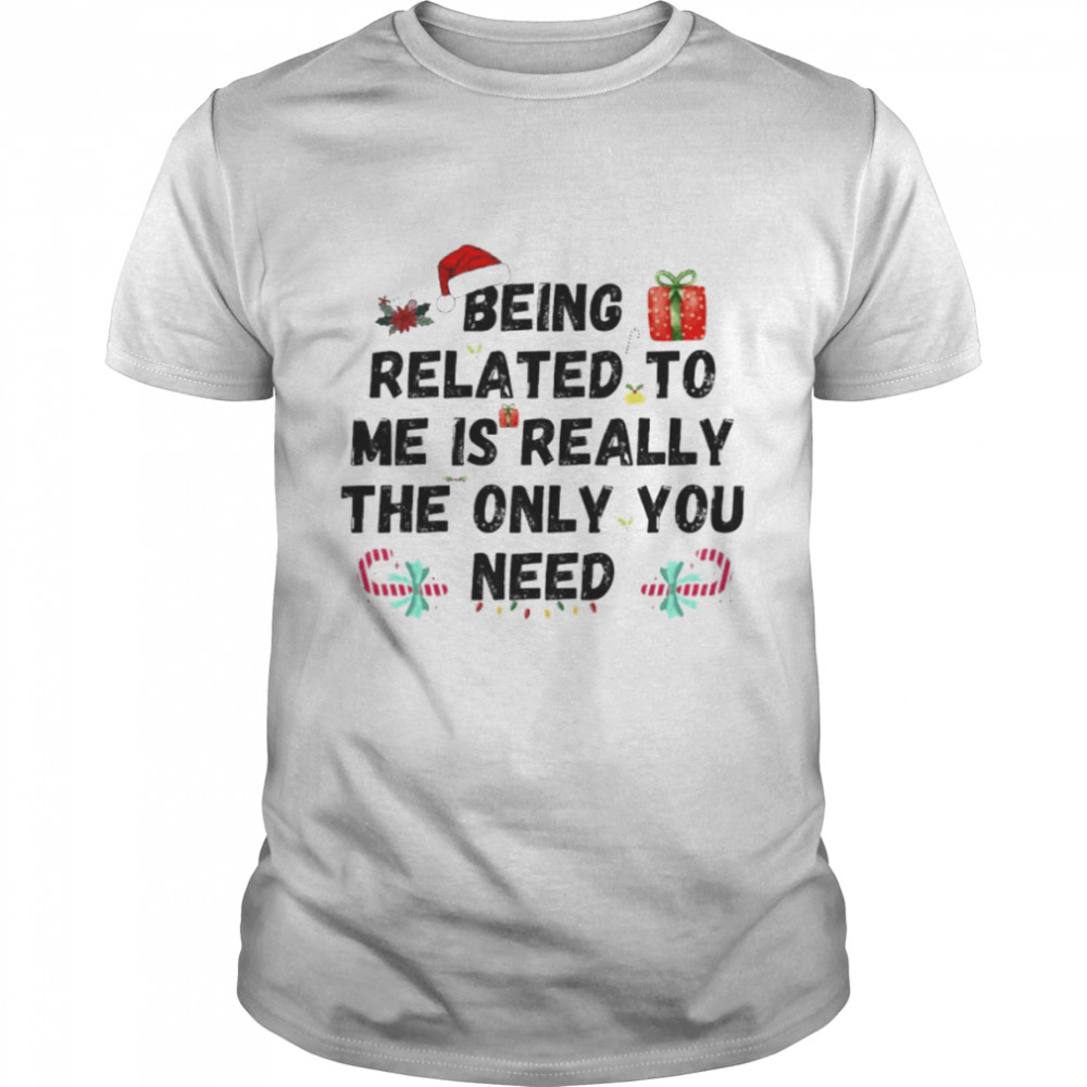 being related to me is really the only you need Christmas shirt