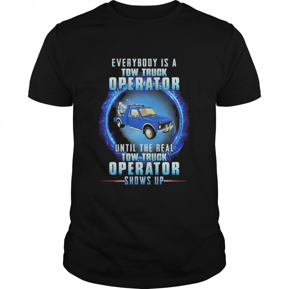 Everybody Is A Tow Truck Operator Until The Real Tow Truck Operator Shows Up Shirt