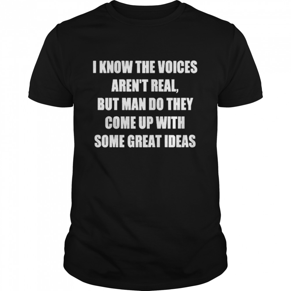 I Know The Voices Aren’t Real But Man Do They Come Up With Some Great Ideas Shirt