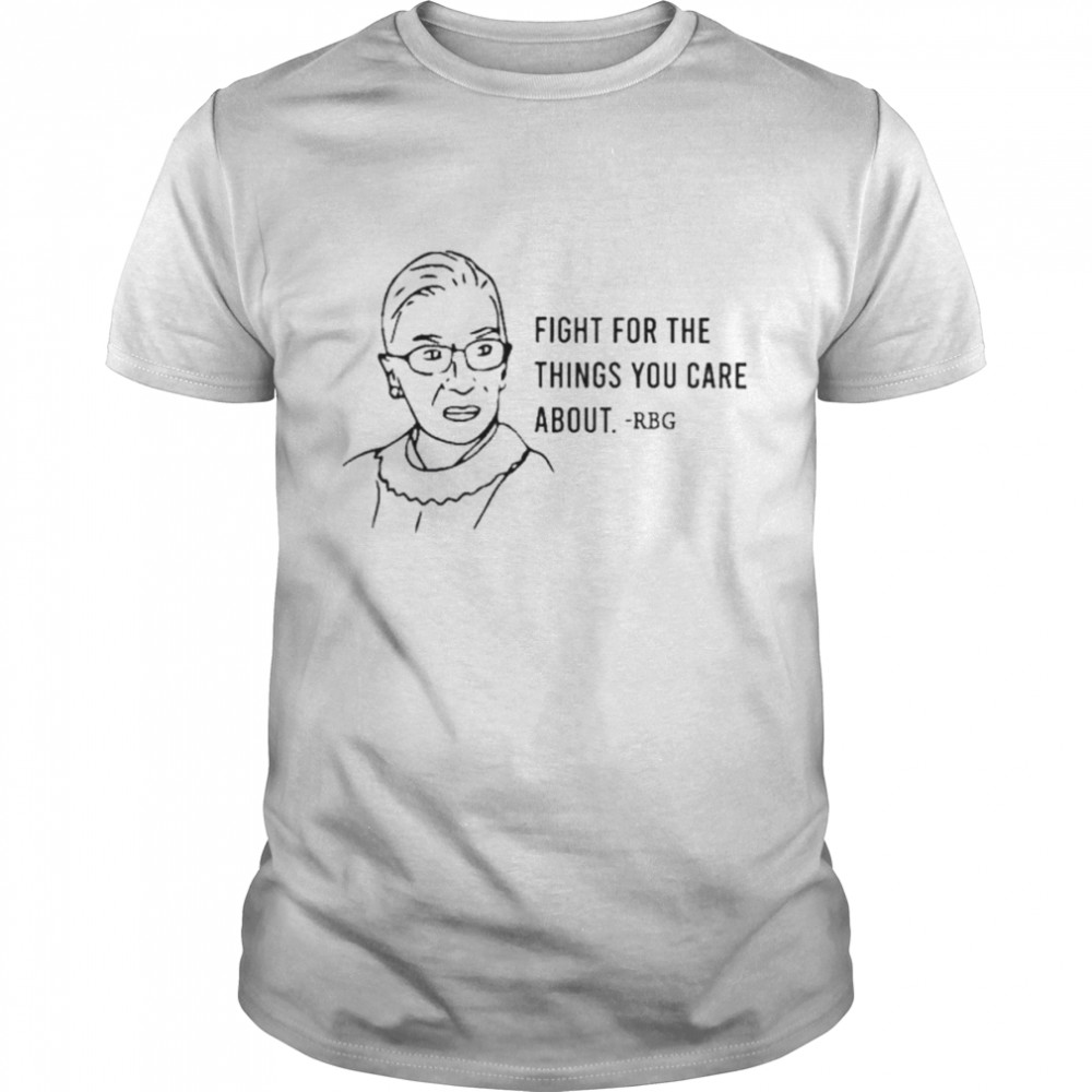 Ruth Bader Ginsburg fight for the things you are about shirt