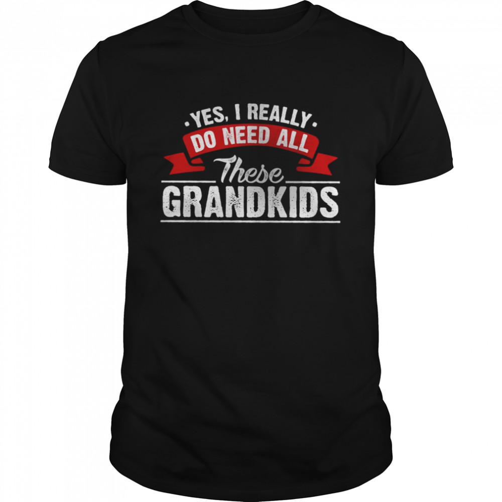 Yes I Really Do Need All These Grandkids T-Shirt