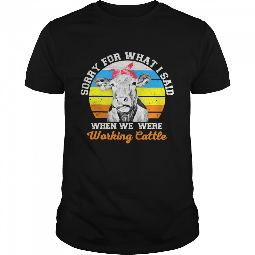 Cow Sorry For What I Said When We Were Working Cattle Vintage Shirt