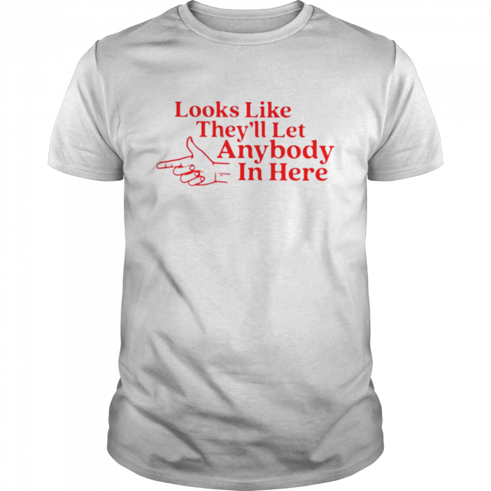 Looks like they’ll let anybody in here T-shirt