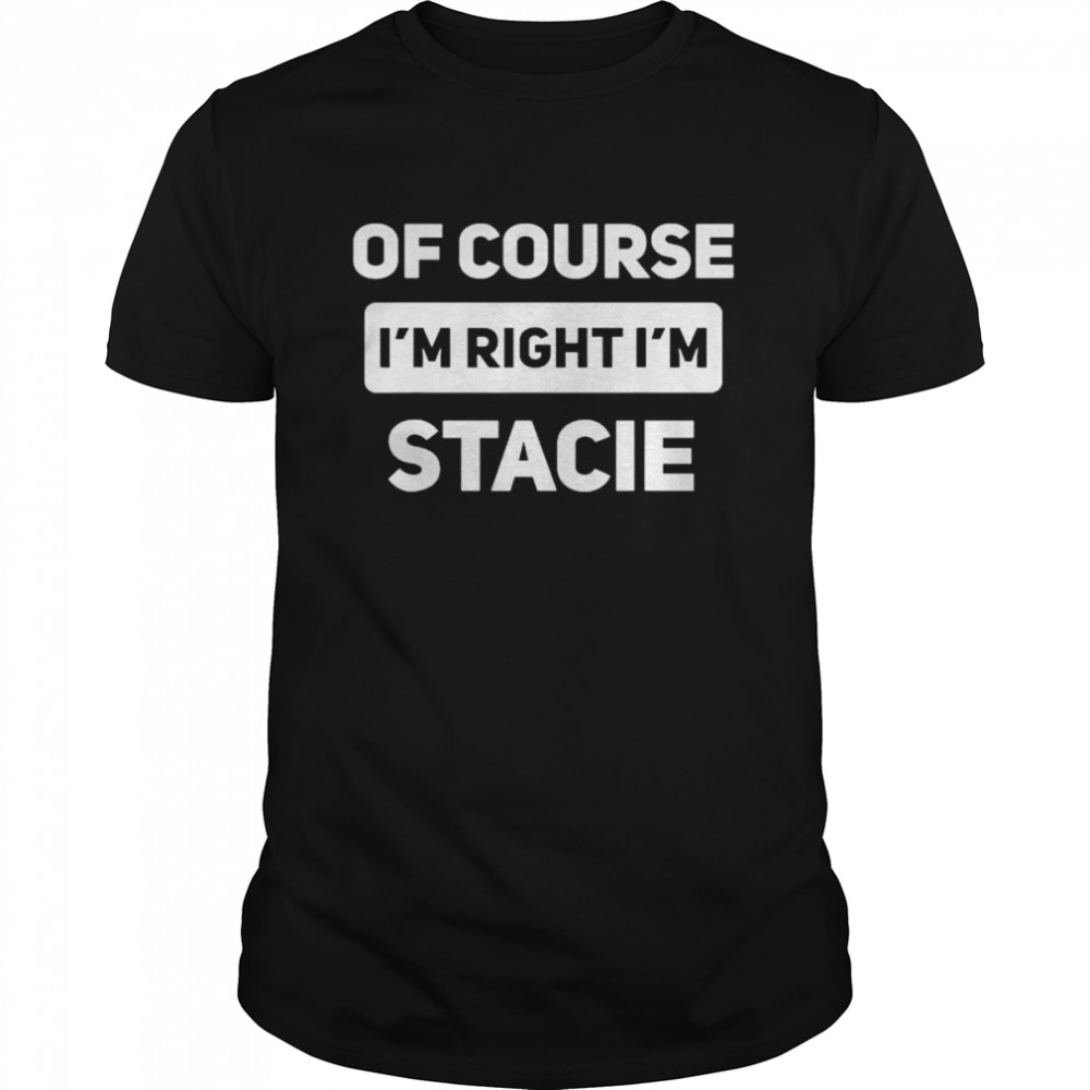 Of Course I’m Right I’m Stacie T-Shirt