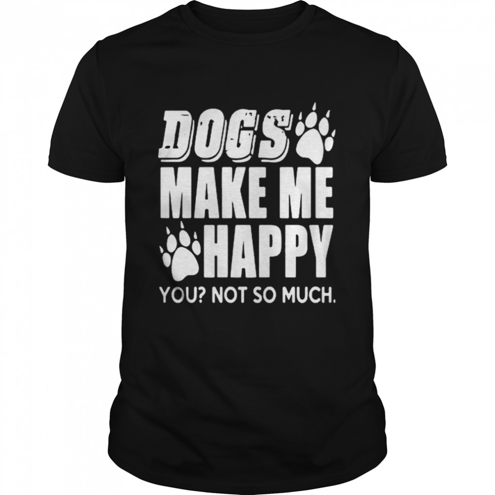 Dogs Make Me Happy You Not So Much Shirt