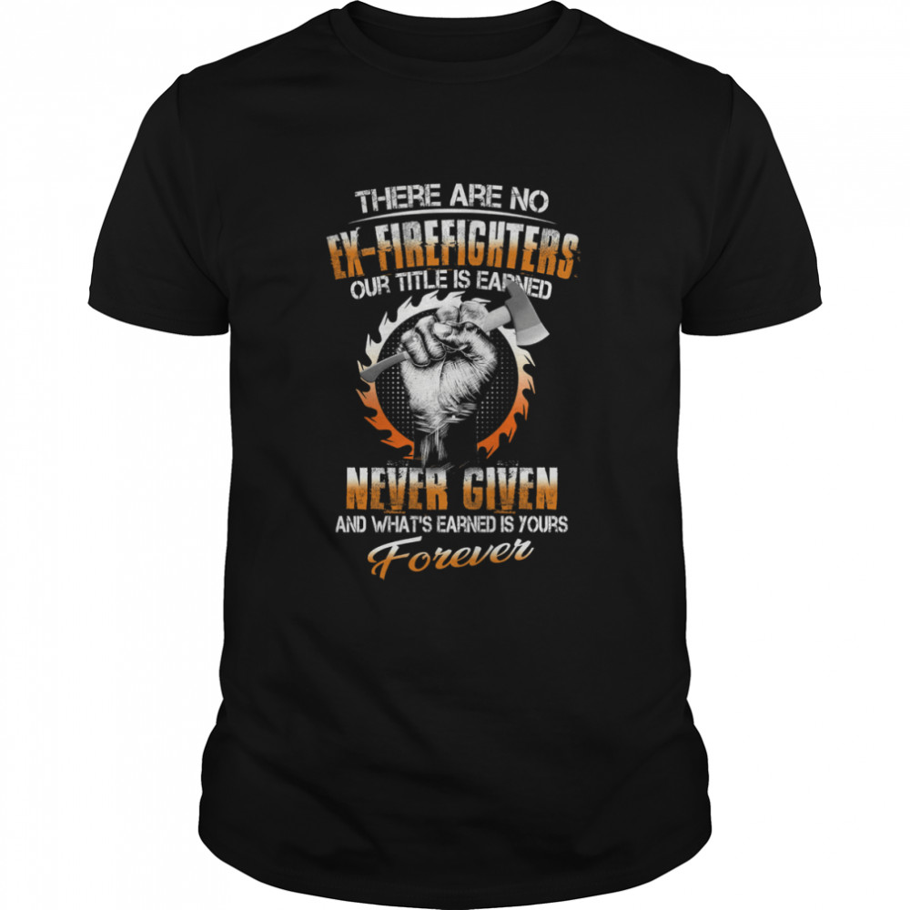 There Are No Ex-Firefighters Our Title Is Earned Never Given Shirt