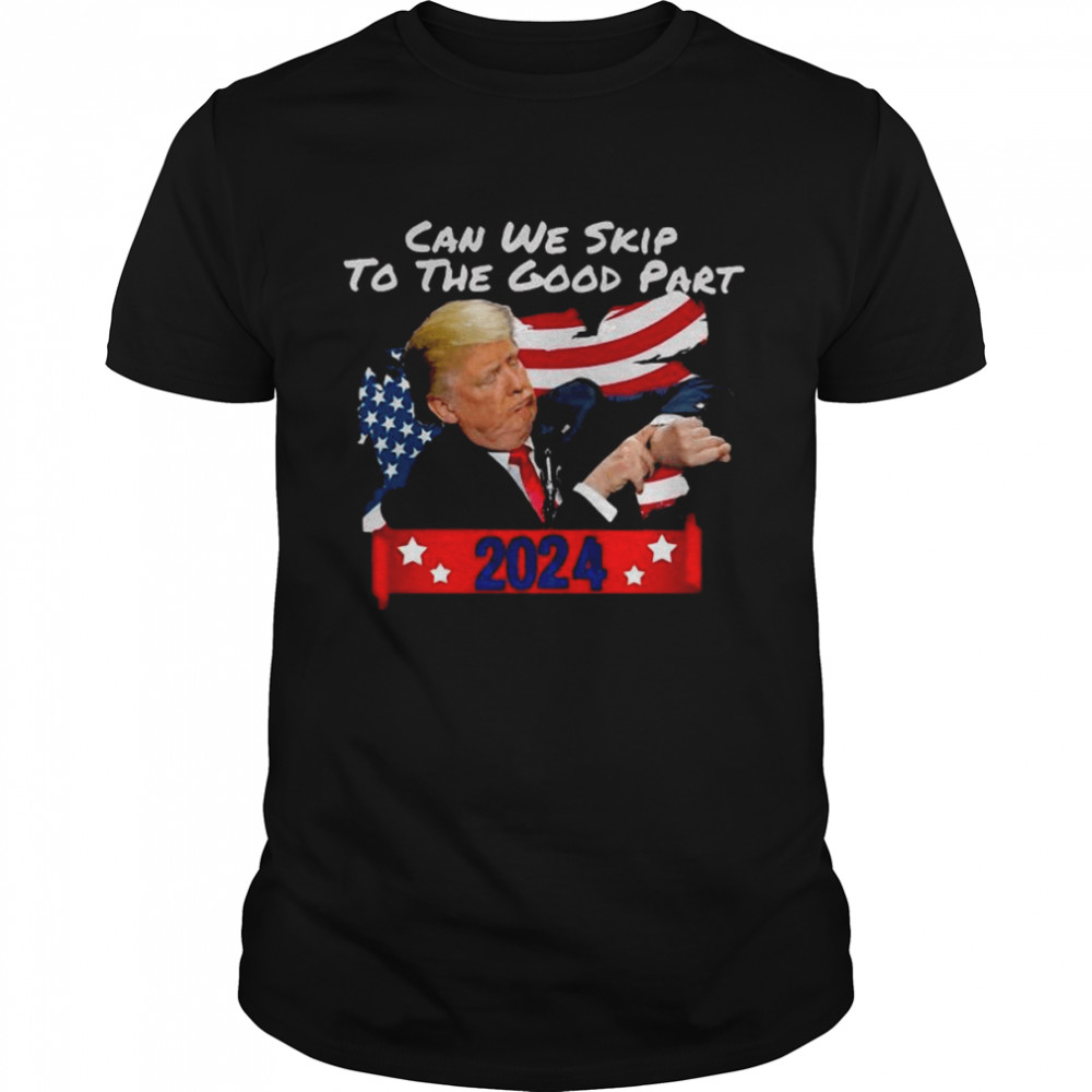 Donald Trump Can We Skip To The Good Part 2024 Shirt