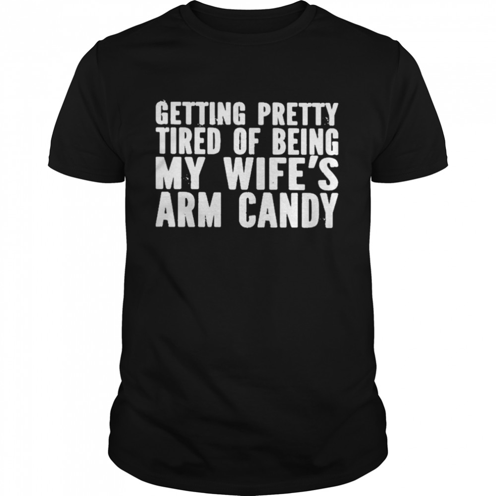 Getting pretty tired of being my wife’s arm candy T-shirt