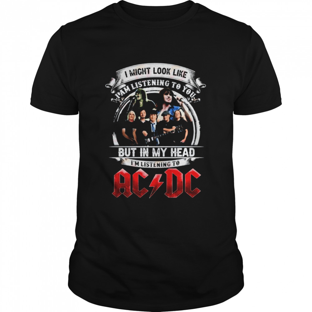 I Might Look Like I Am Listening To You But In My Head I’m Listening To AC DC shirt