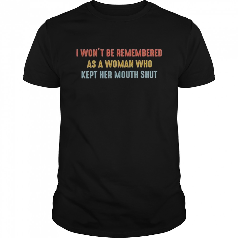 I won’t be remembered as a woman who kept her mouth shut shirt