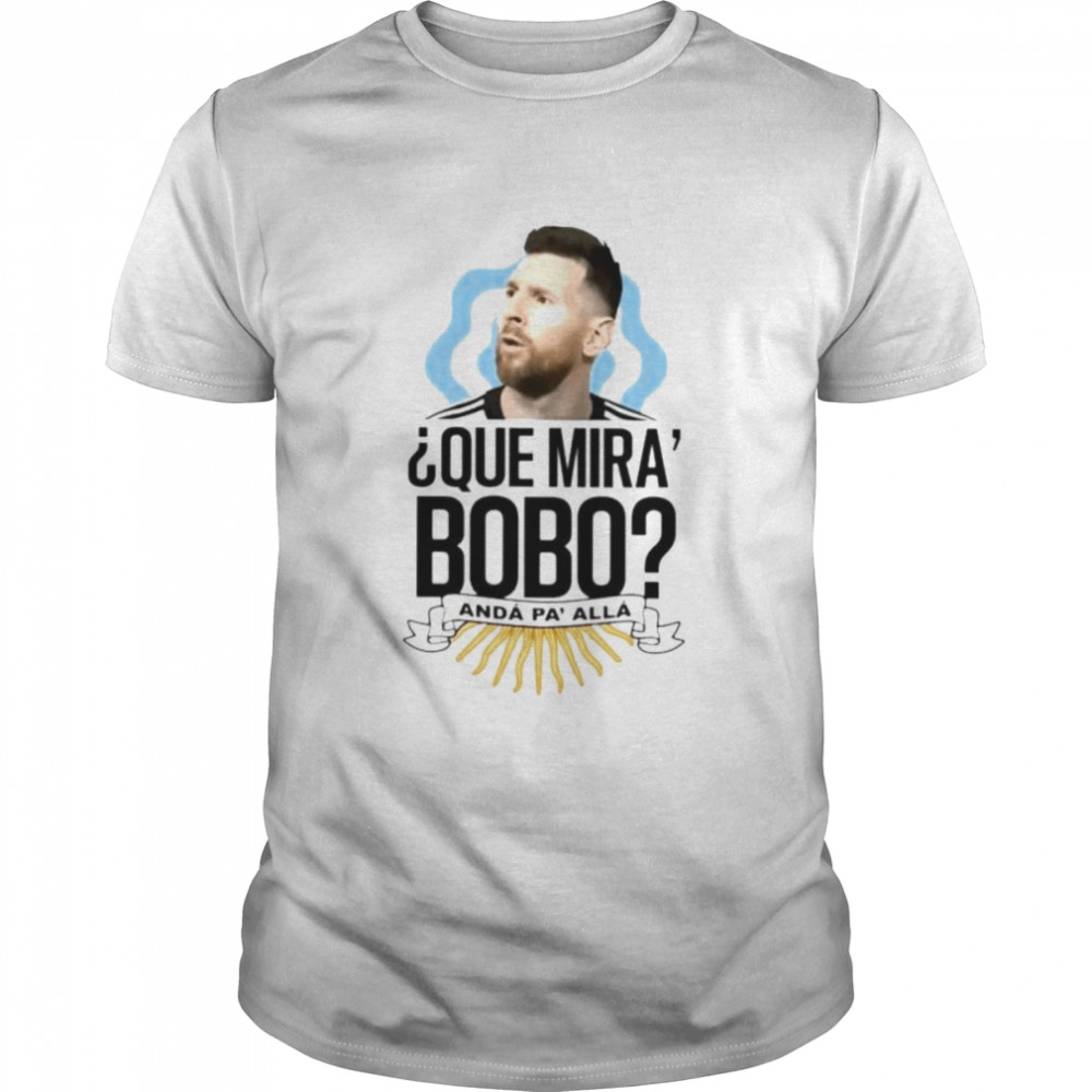 Messi que miras bobo anda pa alla shirt