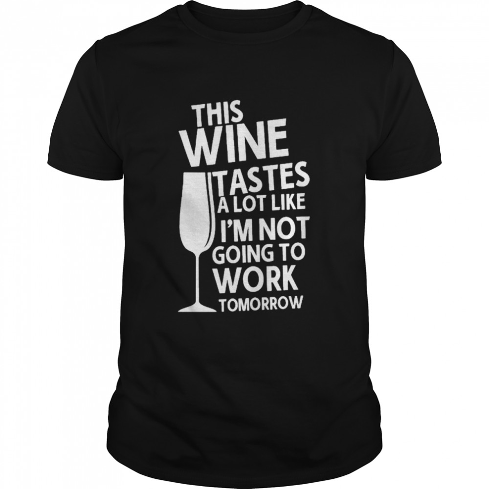 This Wine Tastes A Lot Like I’m Not Going To Work Tomorrow Shirt