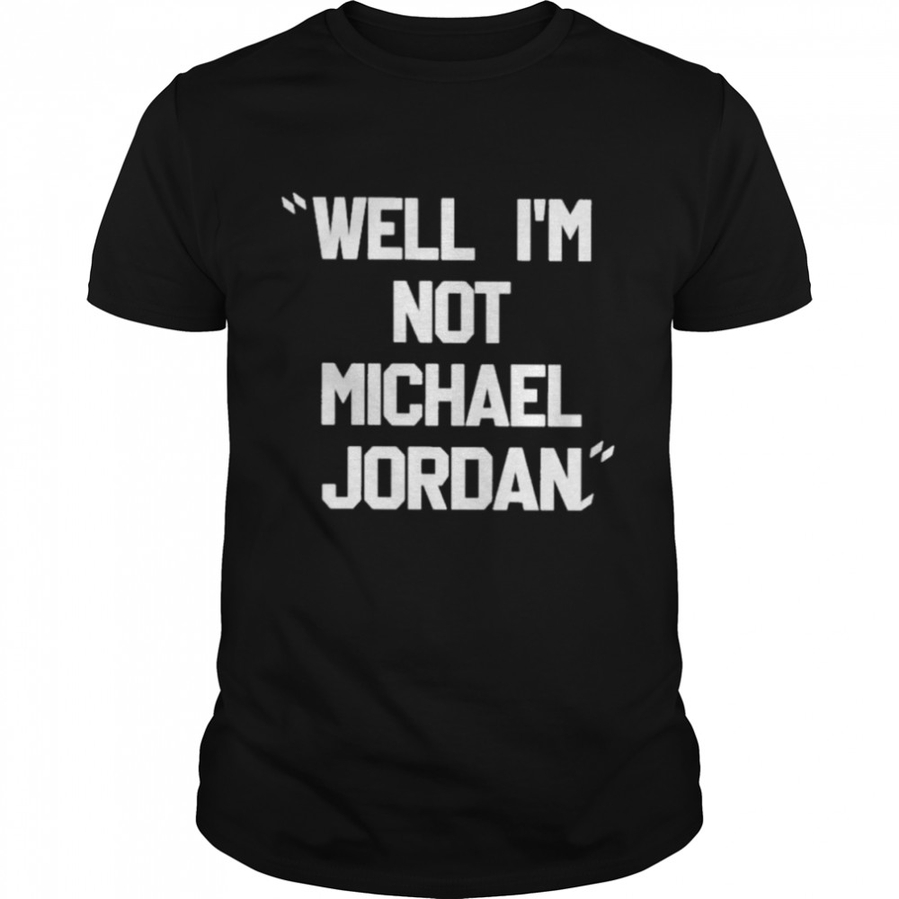 Well I’m not michael jordan shirt