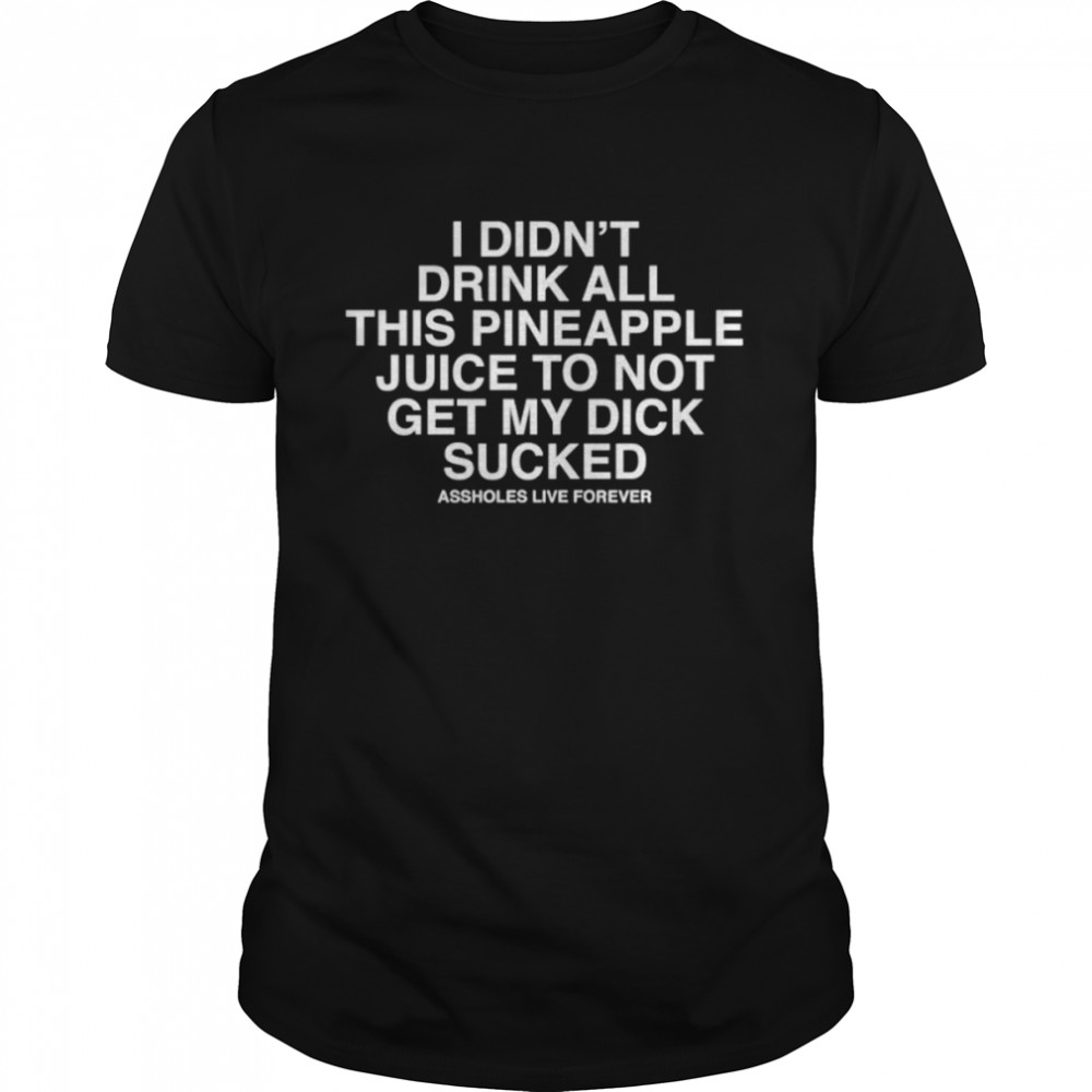 i didn’t drink all this pineaple juice to not get my dick sucked shirt