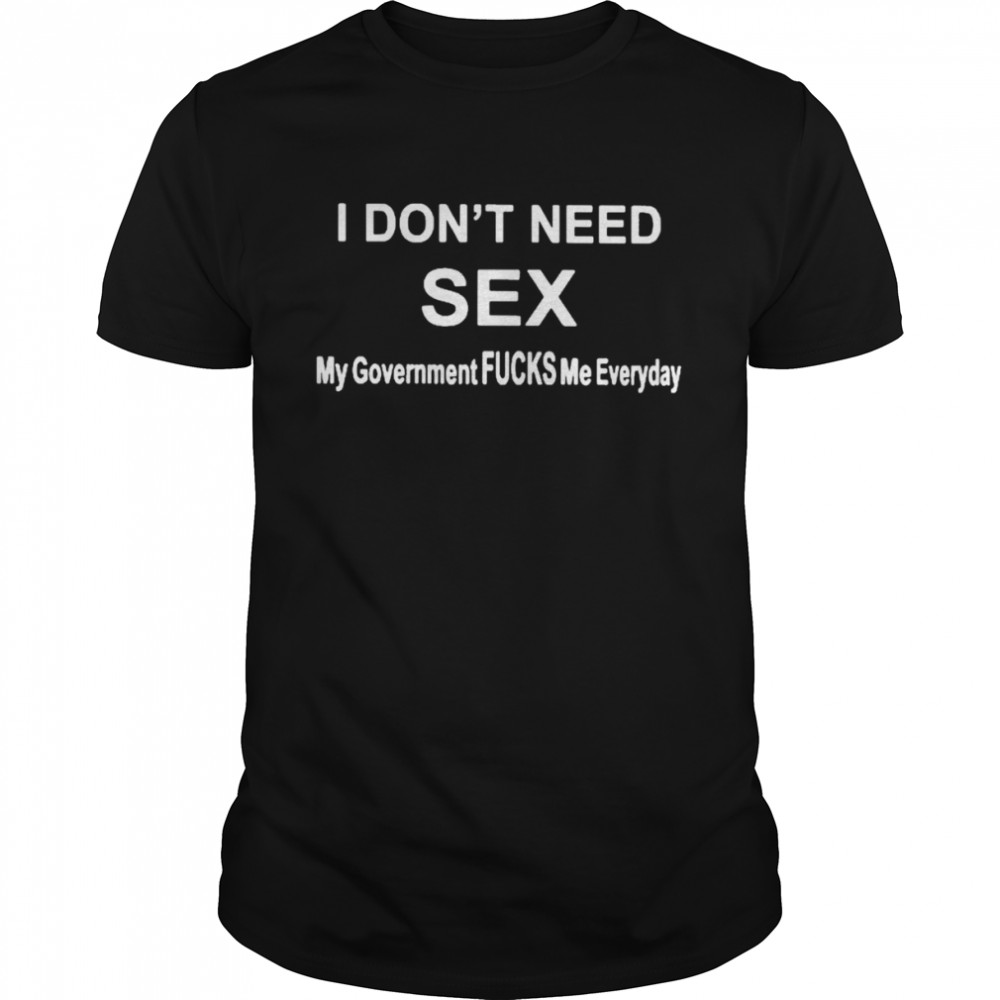 I don’t need sex my government fucks me everyday T-shirt