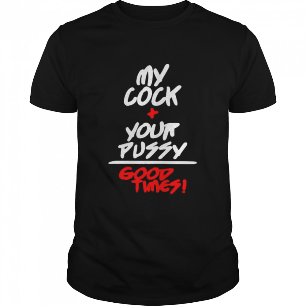 my cock and your pussy is good times shirt