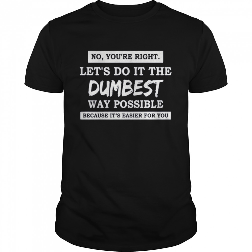 No You’re Right Let’s Do It The Dumbest Way Possible Shirt