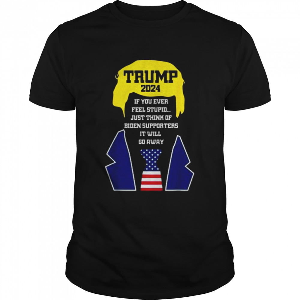 Trump 2024 If You Ever Feel Stupid Just Think Of Biden Supporters It Will Go Away Shirt