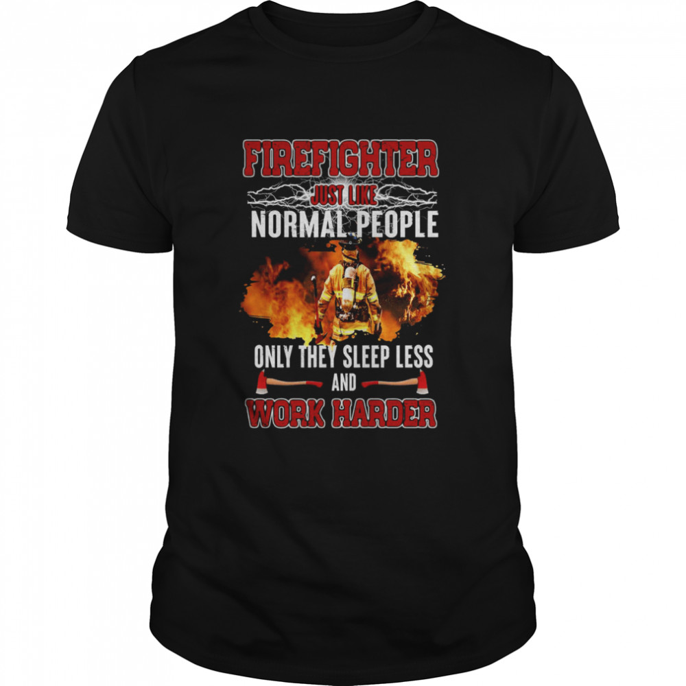 Firefighter Just Like Normal People Only They Sleep Less And Work Harder Shirt