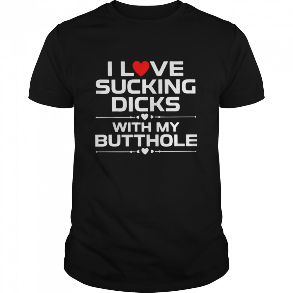 I love sucking dicks with my butthole T-shirt