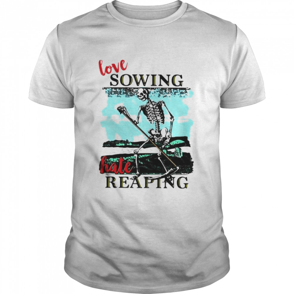 Love sowing hate reaping skeleton shirt