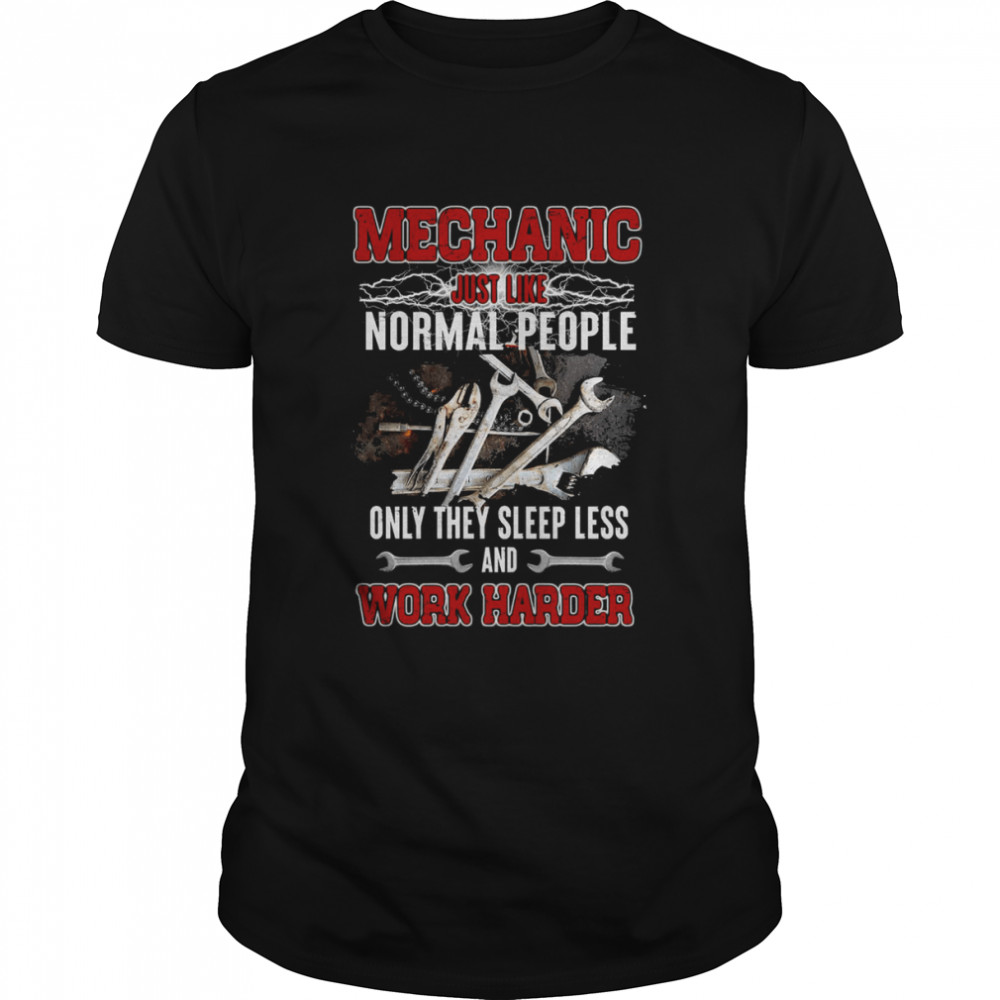 Mechanic Just Like Normal People Only They Sleep Less And Work Harder Shirt