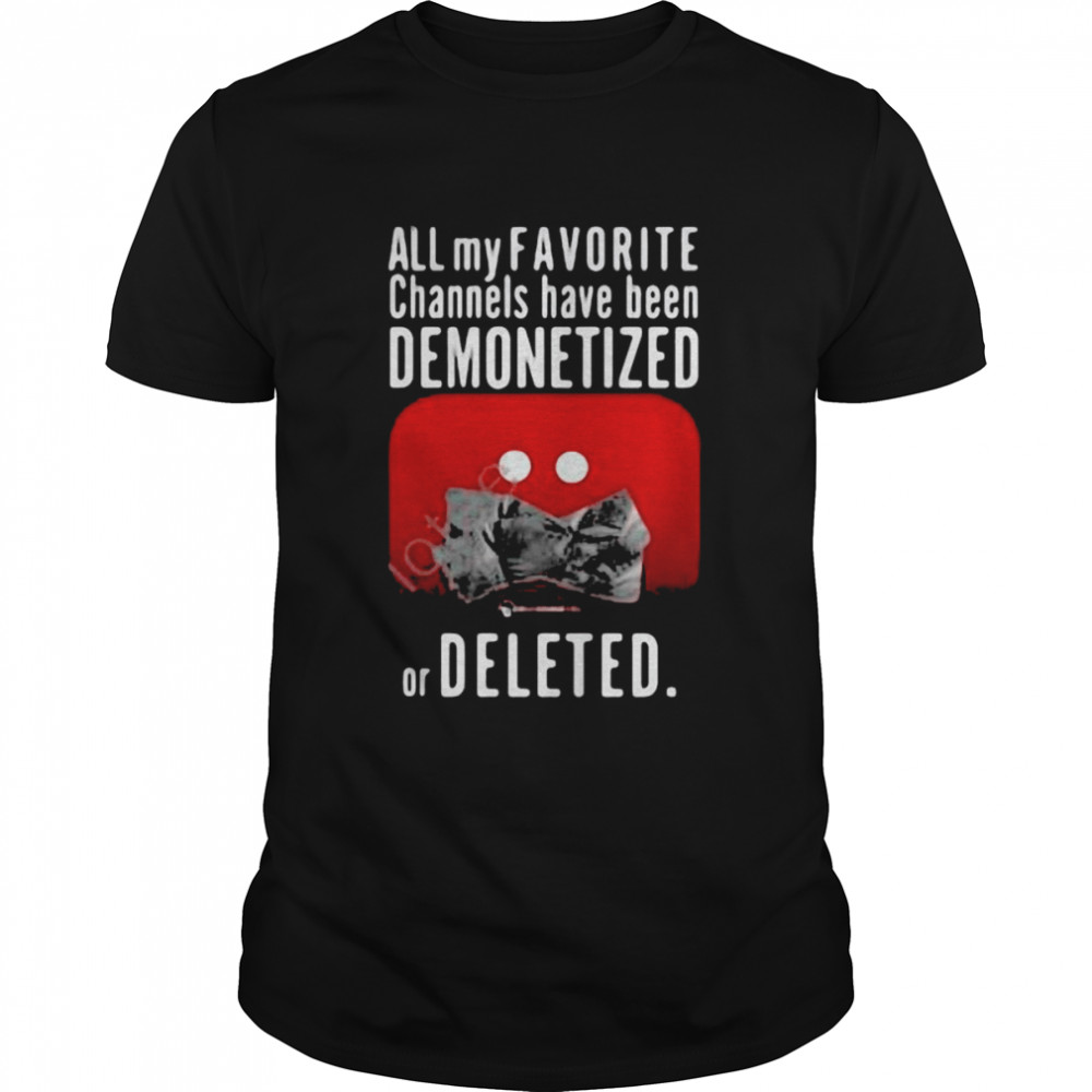 All My Favorite Channels Have Been Demonetized Or Deleted Shirt