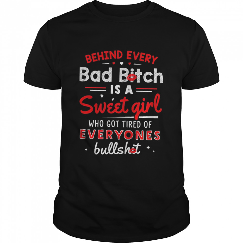 Behind Every Bad Bitch Is A Sweet Girl Who Got Tired Of Everyone’s Bullshit Shirt